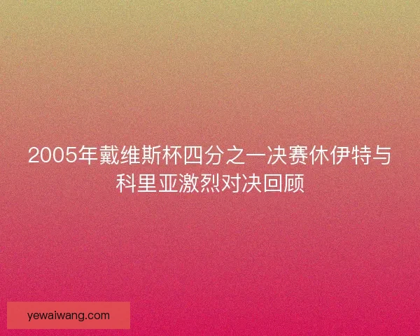 2005年戴维斯杯四分之一决赛休伊特与科里亚激烈对决回顾