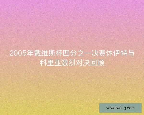 2005年戴维斯杯四分之一决赛休伊特与科里亚激烈对决回顾