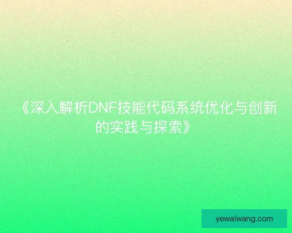 《深入解析DNF技能代码系统优化与创新的实践与探索》