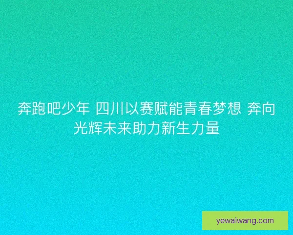 奔跑吧少年 四川以赛赋能青春梦想 奔向光辉未来助力新生力量