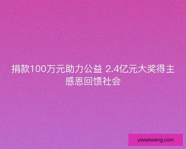 捐款100万元助力公益 2.4亿元大奖得主感恩回馈社会