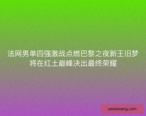 法网男单四强激战点燃巴黎之夜新王旧梦将在红土巅峰决出最终荣耀