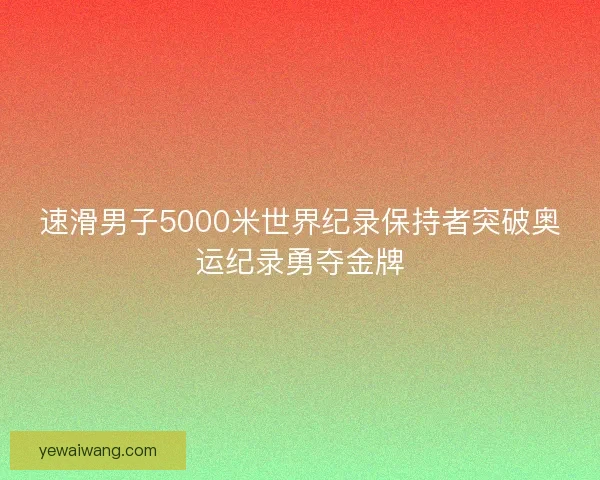 速滑男子5000米世界纪录保持者突破奥运纪录勇夺金牌