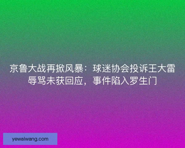 京鲁大战再掀风暴：球迷协会投诉王大雷辱骂未获回应，事件陷入罗生门